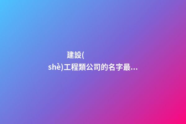 建設(shè)工程類公司的名字最喜歡用的原來(lái)是這個(gè)字！-第1張-公司起名-玄機(jī)派